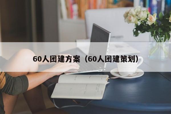 60人團(tuán)建方案(60人團(tuán)建策劃)